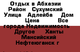 Отдых в Абхазии  › Район ­ Сухумский  › Улица ­ Адлейба  › Дом ­ 298 › Цена ­ 500 - Все города Недвижимость » Другое   . Ханты-Мансийский,Нефтеюганск г.